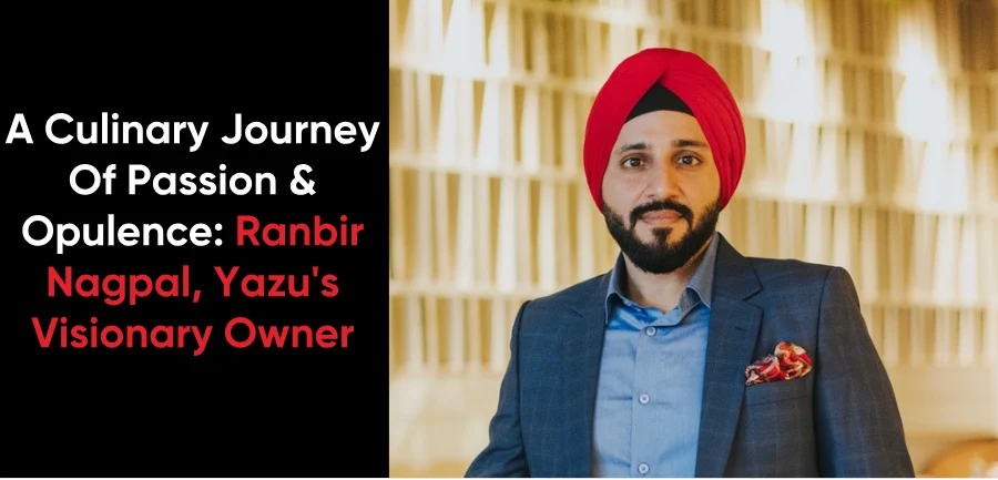 A Culinary Journey Of Passion & Opulence: Ranbir Nagpal, Yazu's Visionary Owner